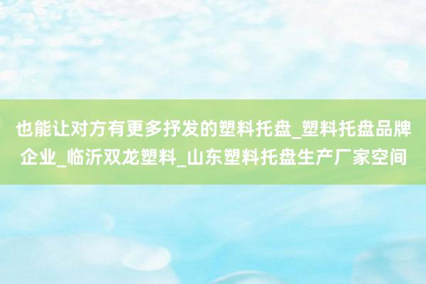 也能让对方有更多抒发的塑料托盘_塑料托盘品牌企业_临沂双龙塑料_山东塑料托盘生产厂家空间